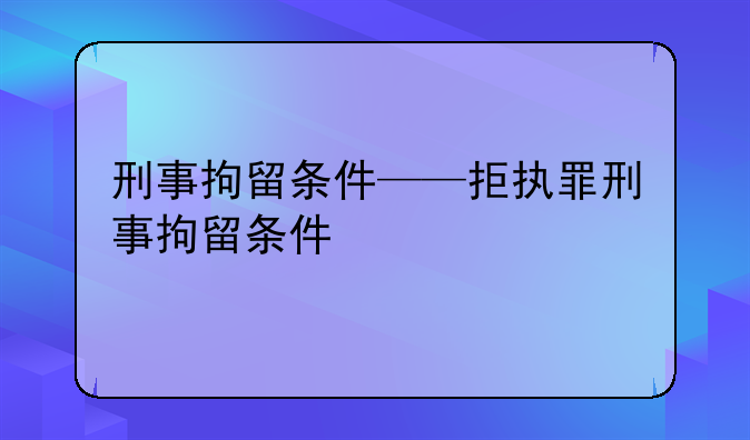 刑事拘留条件——拒执罪刑事拘留条件