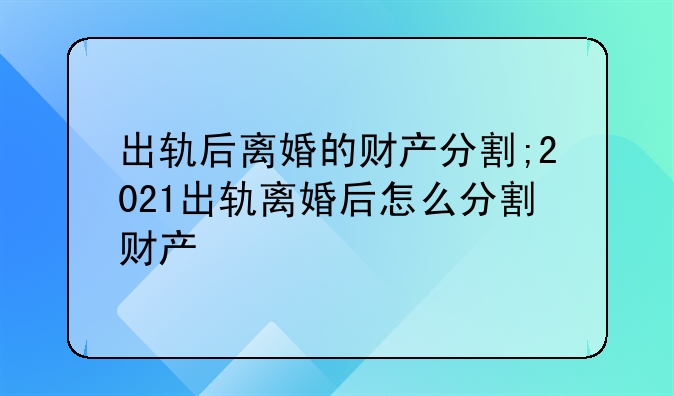 出轨后离婚的财产分割;2021出轨离婚后怎么分割财产