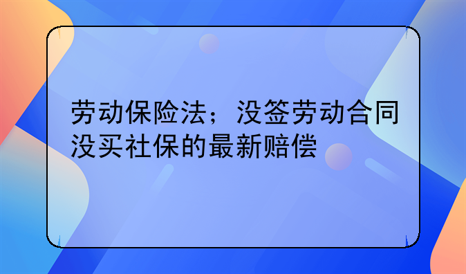 劳动保险法；没签劳动合同没买社保的最新赔偿