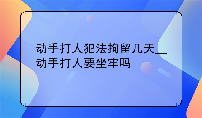 动手打人犯法拘留几天__动手打人要坐牢吗