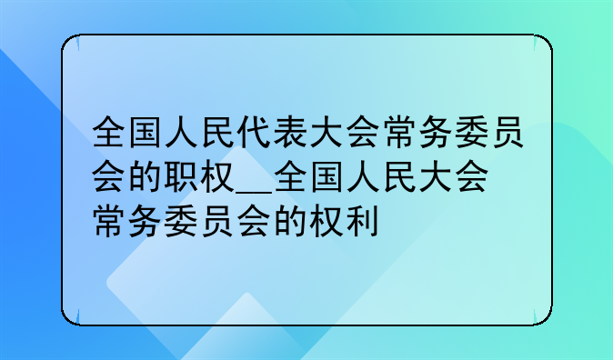 全国人民代表大会常务委员会的职权__全国人民大会常务委员会的权利