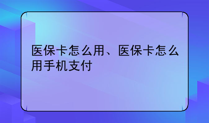 医保卡怎么用、医保卡怎么用手机支付