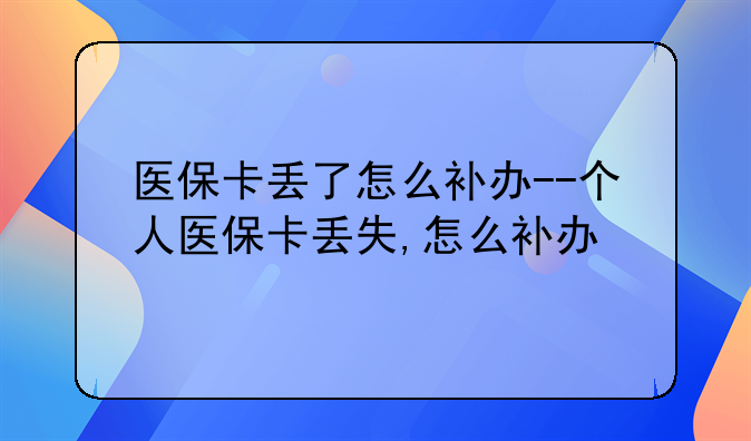 医保卡丢了怎么补办--个人医保卡丢失,怎么补办