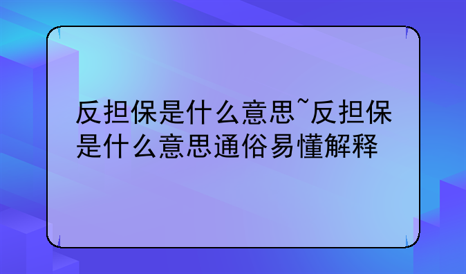 反担保是什么意思~反担保是什么意思通俗易懂解释